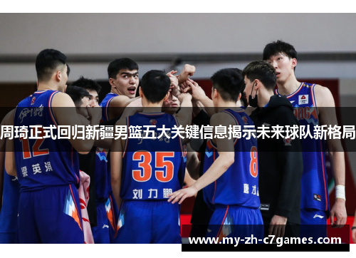 周琦正式回归新疆男篮五大关键信息揭示未来球队新格局