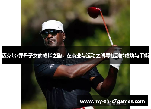 迈克尔·乔丹子女的成长之路:在商业与运动之间寻找到的成功与平衡 迈克尔·乔丹子女的成长之路:在商业与运动之间寻找到的成功与平衡