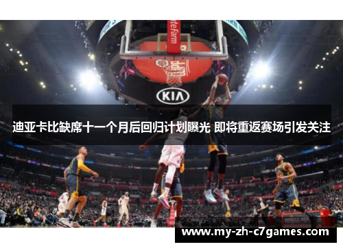 迪亚卡比缺席十一个月后回归计划曝光 即将重返赛场引发关注