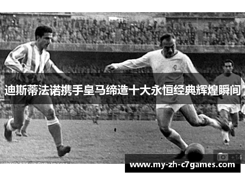 迪斯蒂法诺携手皇马缔造十大永恒经典辉煌瞬间 迪斯蒂法诺携手皇马缔造十大永恒经典辉煌瞬间