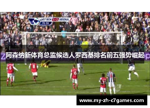 阿森纳新体育总监候选人罗西基排名前五强势崛起 阿森纳新体育总监候选人罗西基排名前五强势崛起