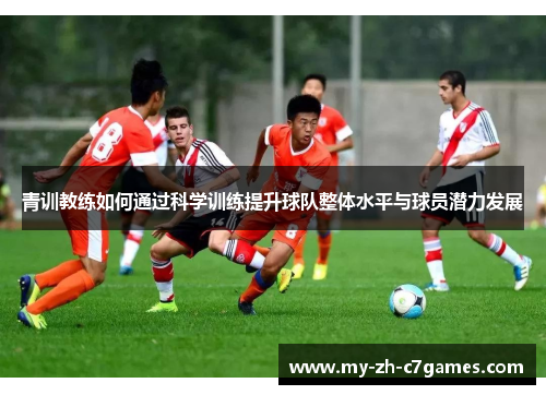 青训教练如何通过科学训练提升球队整体水平与球员潜力发展