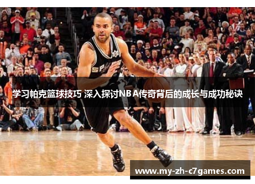 学习帕克篮球技巧 深入探讨NBA传奇背后的成长与成功秘诀 学习帕克篮球技巧 深入探讨NBA传奇背后的成长与成功秘诀