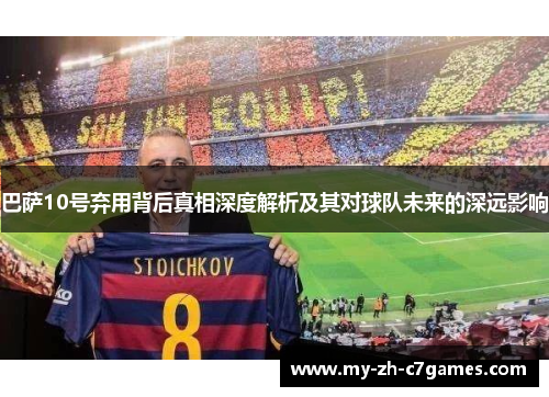 巴萨10号弃用背后真相深度解析及其对球队未来的深远影响 巴萨10号弃用背后真相深度解析及其对球队未来的深远影响