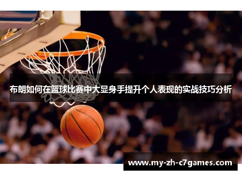 布朗如何在篮球比赛中大显身手提升个人表现的实战技巧分析 布朗如何在篮球比赛中大显身手提升个人表现的实战技巧分析