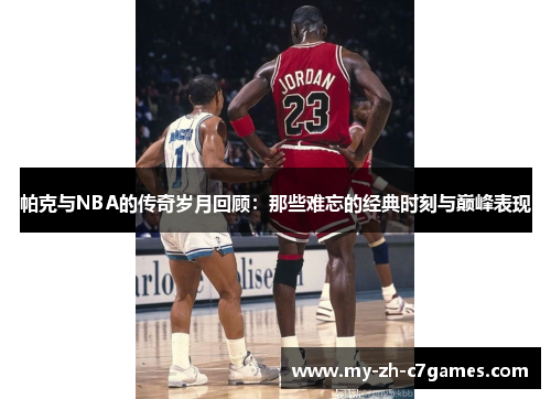 帕克与NBA的传奇岁月回顾:那些难忘的经典时刻与巅峰表现 帕克与NBA的传奇岁月回顾:那些难忘的经典时刻与巅峰表现
