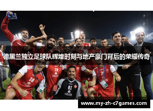 德黑兰独立足球队辉煌时刻与地产豪门背后的荣耀传奇 德黑兰独立足球队辉煌时刻与地产豪门背后的荣耀传奇