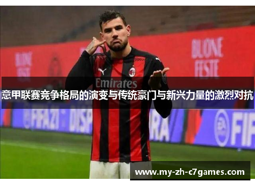 意甲联赛竞争格局的演变与传统豪门与新兴力量的激烈对抗 意甲联赛竞争格局的演变与传统豪门与新兴力量的激烈对抗