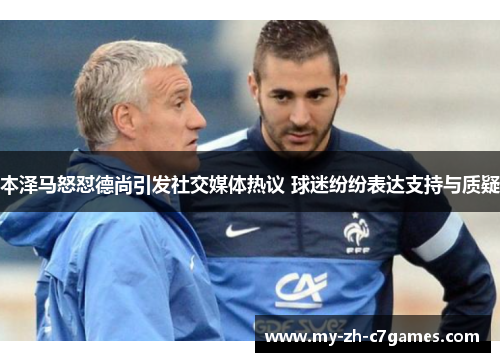 本泽马怒怼德尚引发社交媒体热议 球迷纷纷表达支持与质疑