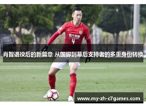 肖智退役后的新篇章 从国脚到幕后支持者的多重身份转换 肖智退役后的新篇章 从国脚到幕后支持者的多重身份转换
