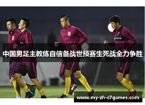 中国男足主教练自信备战世预赛生死战全力争胜