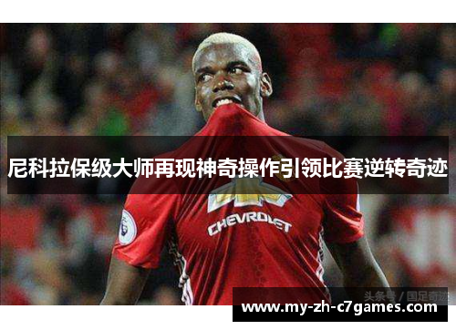 尼科拉保级大师再现神奇操作引领比赛逆转奇迹 尼科拉保级大师再现神奇操作引领比赛逆转奇迹