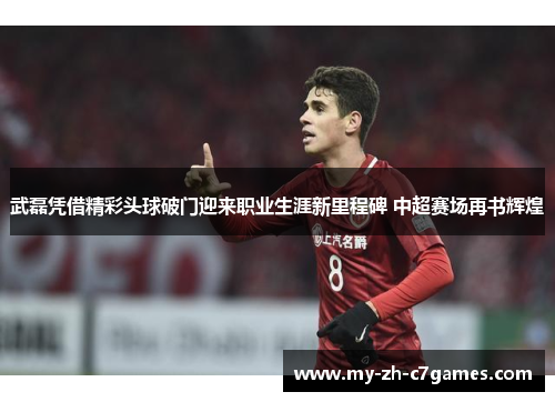 武磊凭借精彩头球破门迎来职业生涯新里程碑 中超赛场再书辉煌