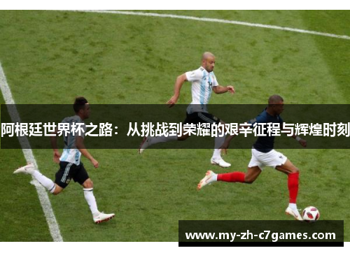 阿根廷世界杯之路:从挑战到荣耀的艰辛征程与辉煌时刻 阿根廷世界杯之路:从挑战到荣耀的艰辛征程与辉煌时刻