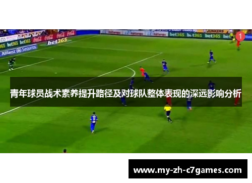青年球员战术素养提升路径及对球队整体表现的深远影响分析 青年球员战术素养提升路径及对球队整体表现的深远影响分析