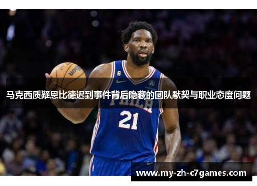 马克西质疑恩比德迟到事件背后隐藏的团队默契与职业态度问题 马克西质疑恩比德迟到事件背后隐藏的团队默契与职业态度问题