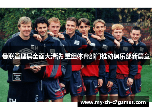 曼联管理层全面大清洗 重组体育部门推动俱乐部新篇章 曼联管理层全面大清洗 重组体育部门推动俱乐部新篇章